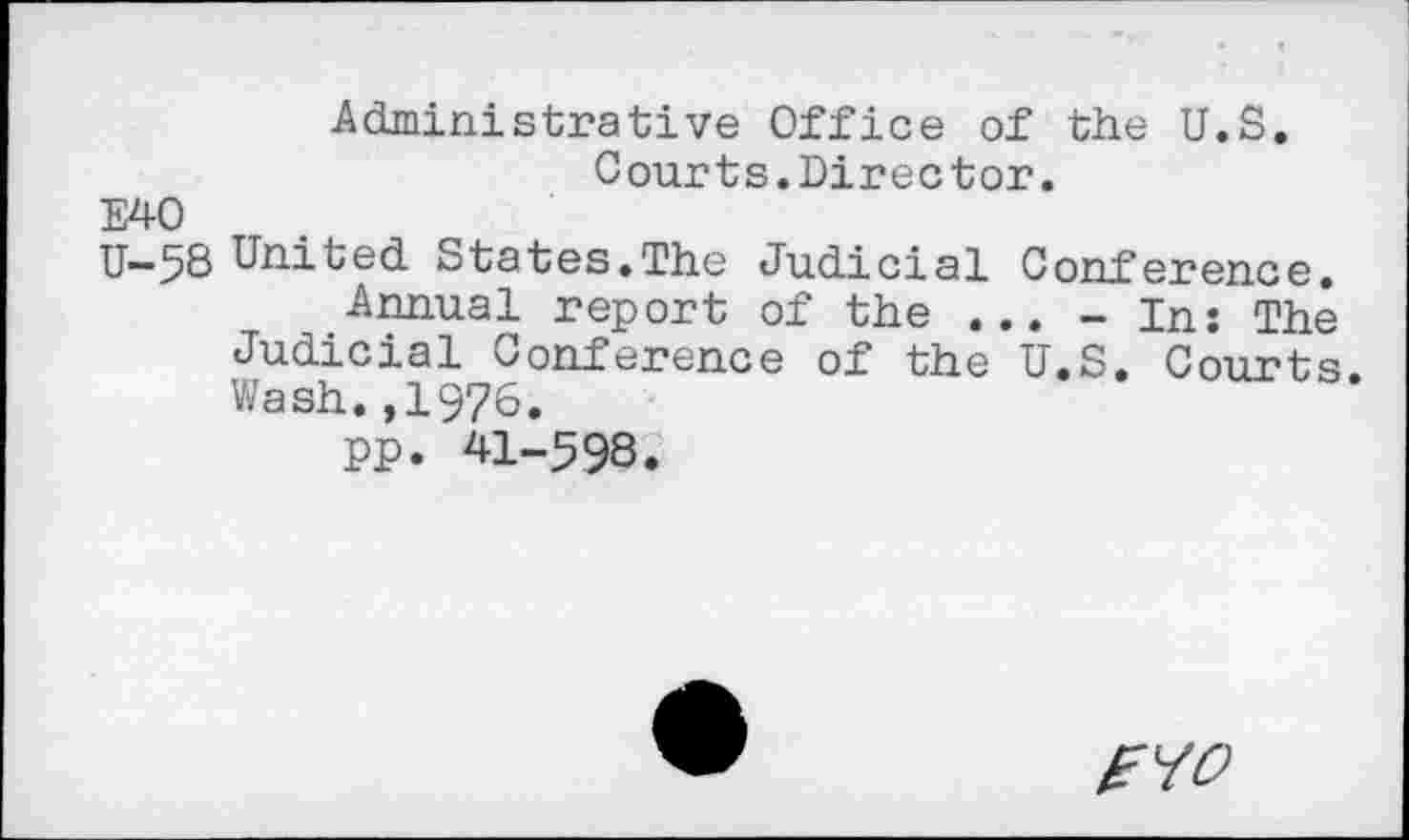 ﻿Administrative Office of the U.S. Courts.Director.
E40
U—58 United States.The Judicial Conf*erenc-e.
Annual report of the ... - In: The Judicial Conference of the U.S. Courts. Wash.,1976.
pp. 41-598.
